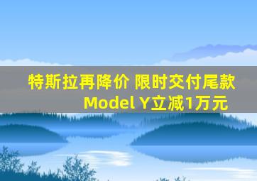 特斯拉再降价 限时交付尾款 Model Y立减1万元